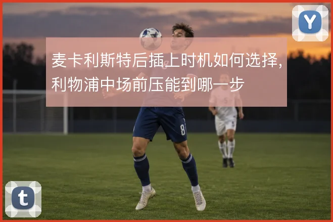 麦卡利斯特后插上时机如何选择,利物浦中场前压能到哪一步