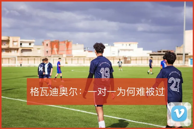 格瓦迪奥尔：一对一为何难被过
