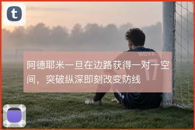 阿德耶米一旦在边路获得一对一空间，突破纵深即刻改变防线
