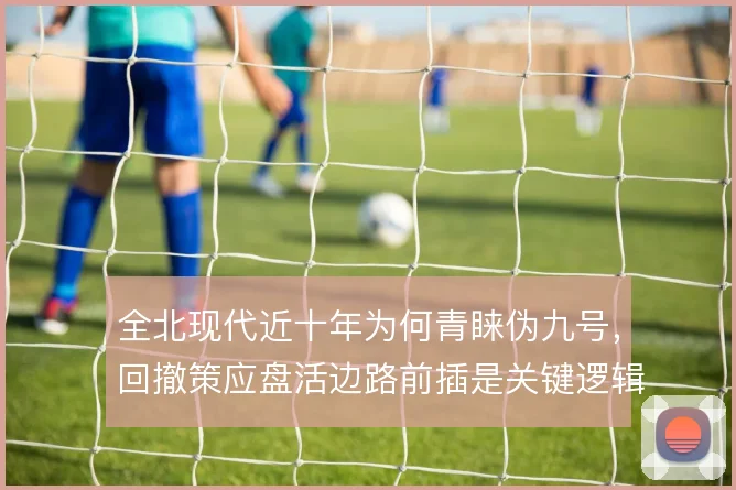 全北现代近十年为何青睐伪九号,回撤策应盘活边路前插是关键逻辑