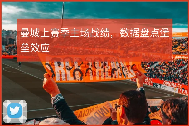 曼城上赛季主场战绩，数据盘点堡垒效应